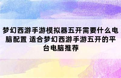 梦幻西游手游模拟器五开需要什么电脑配置 适合梦幻西游手游五开的平台电脑推荐